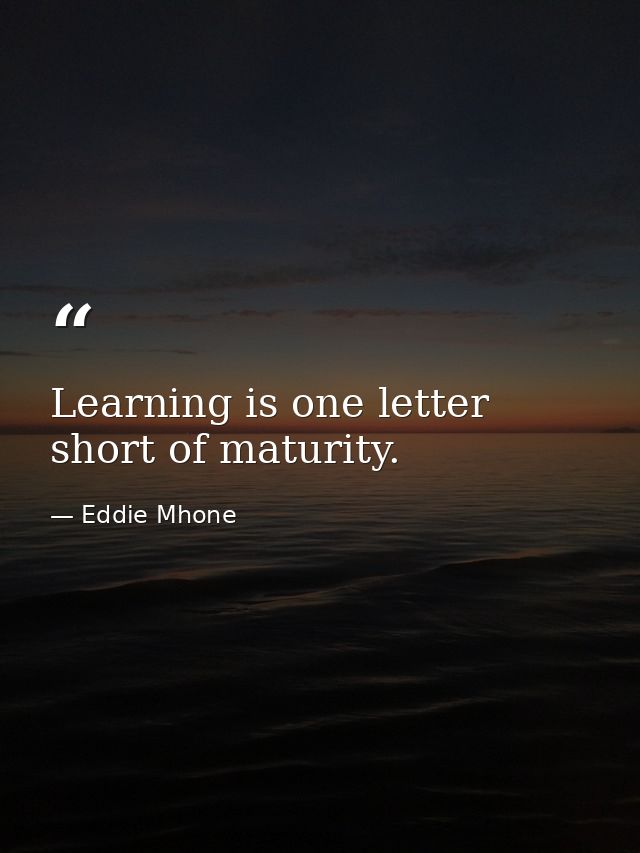 Learning is one letter short of maturity. — Eddie Mhone