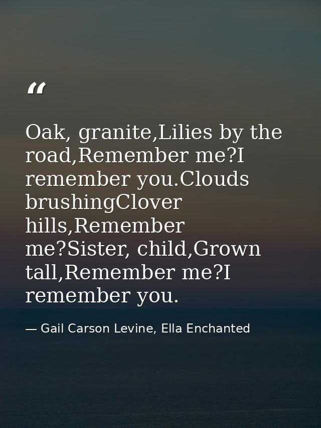 Oak, granite,Lilies by the road,Remember me?I remember you.Clouds brushingClover hills,Remember me?Sister, child,Grown t — Gail Carson Levine, Ella Enchanted