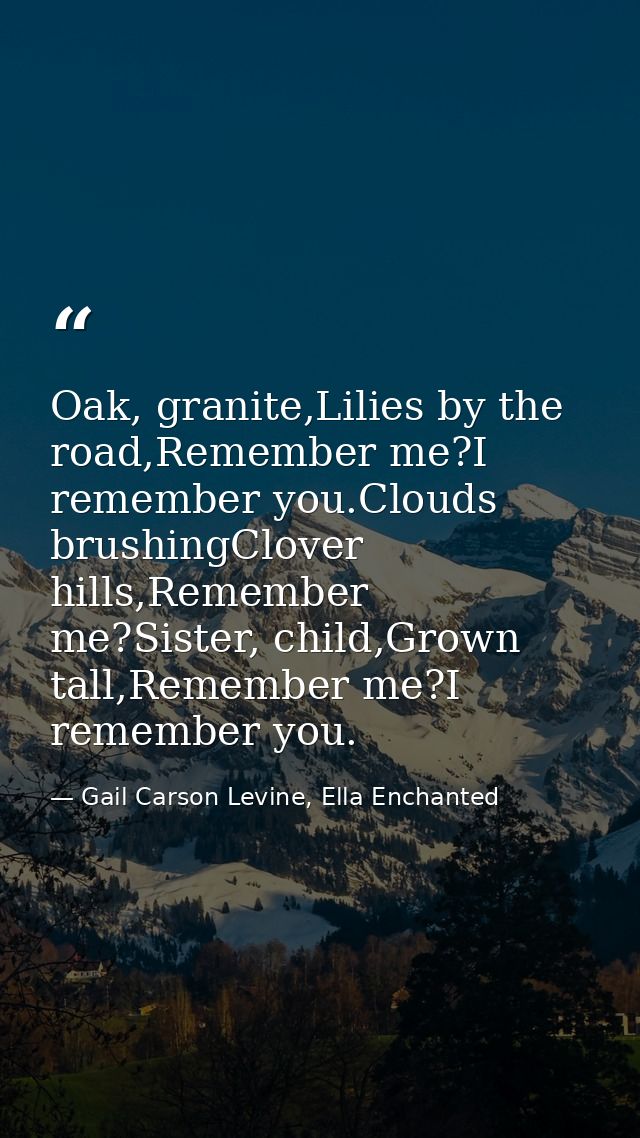 Oak, granite,Lilies by the road,Remember me?I remember you.Clouds brushingClover hills,Remember me?Sister, child,Grown t — Gail Carson Levine, Ella Enchanted
