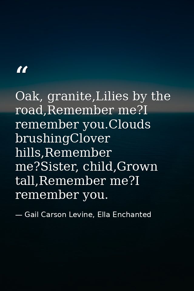 Oak, granite,Lilies by the road,Remember me?I remember you.Clouds brushingClover hills,Remember me?Sister, child,Grown t — Gail Carson Levine, Ella Enchanted