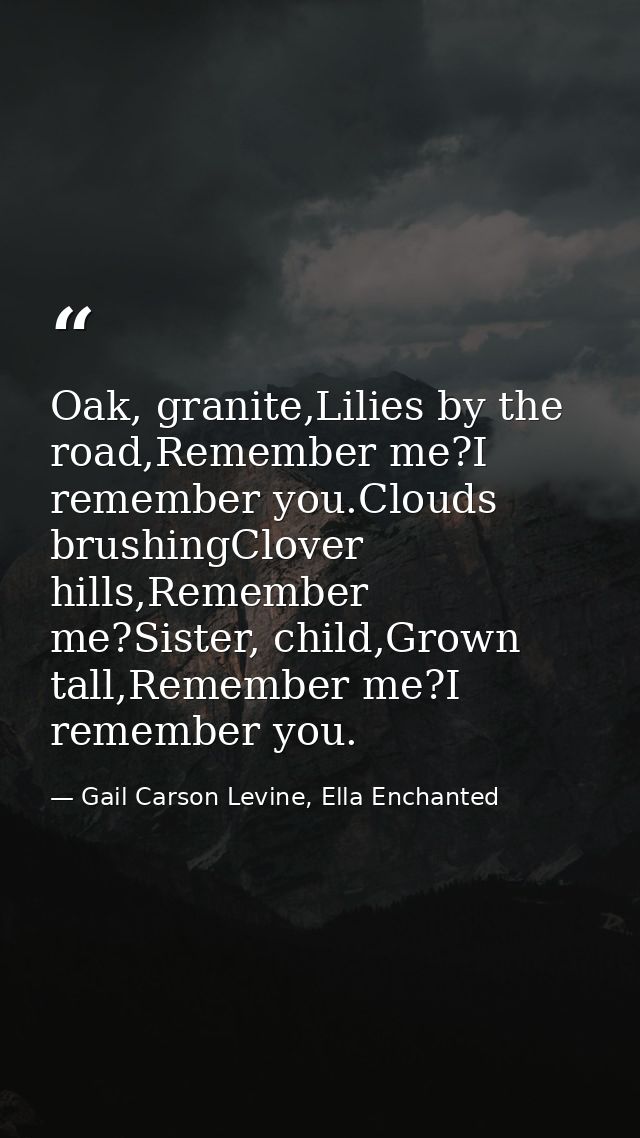 Oak, granite,Lilies by the road,Remember me?I remember you.Clouds brushingClover hills,Remember me?Sister, child,Grown t — Gail Carson Levine, Ella Enchanted