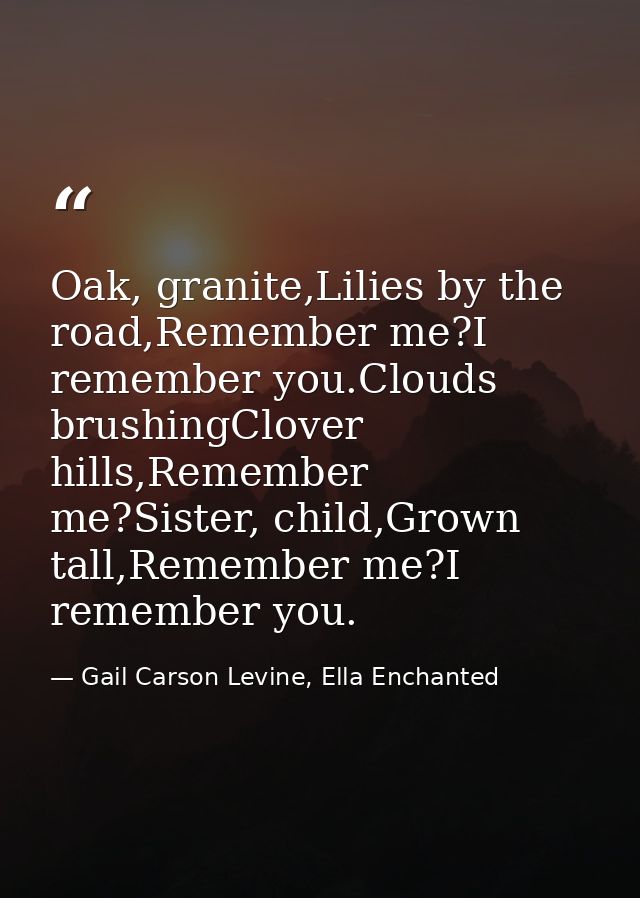 Oak, granite,Lilies by the road,Remember me?I remember you.Clouds brushingClover hills,Remember me?Sister, child,Grown t — Gail Carson Levine, Ella Enchanted