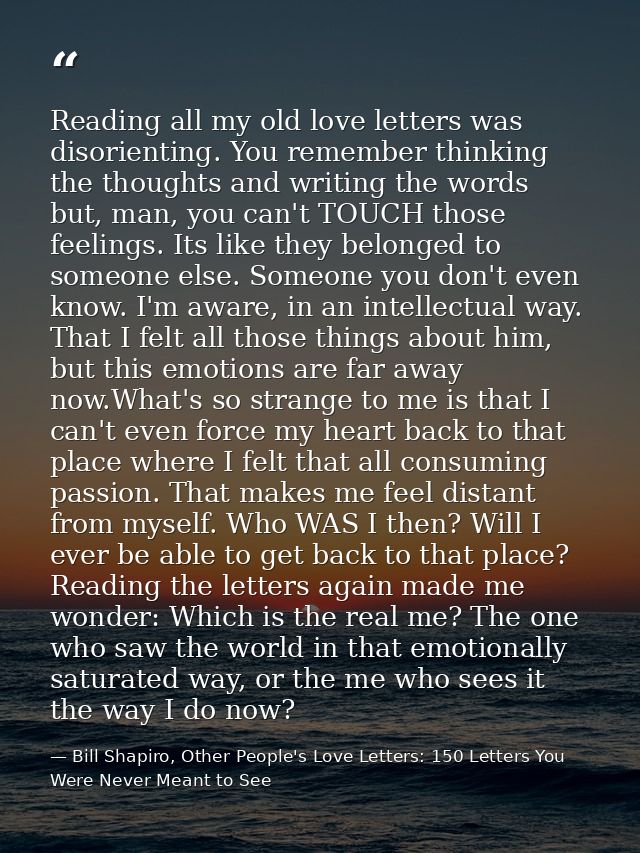 Reading all my old love letters was disorienting. You remember thinking the thoughts and writing the words but, man, you — Bill Shapiro, Other People's Love Letters: 150 Letters You Were Never Meant to See