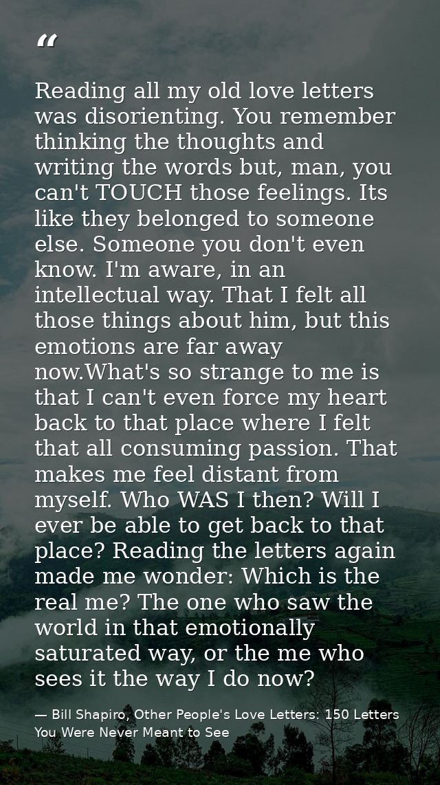 Reading all my old love letters was disorienting. You remember thinking the thoughts and writing the words but, man, you — Bill Shapiro, Other People's Love Letters: 150 Letters You Were Never Meant to See