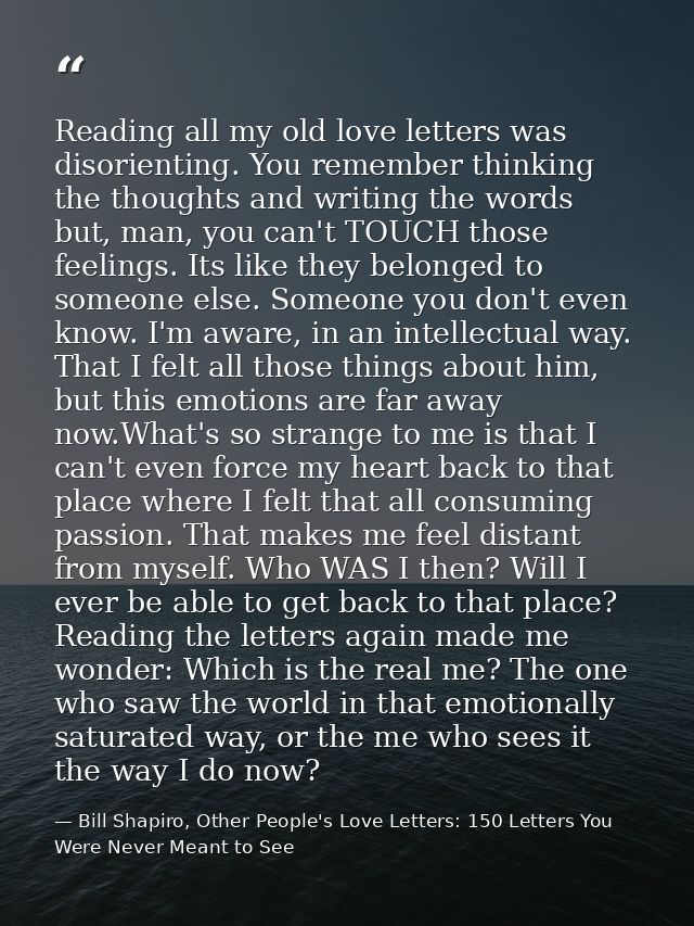 Reading all my old love letters was disorienting. You remember thinking the thoughts and writing the words but, man, you — Bill Shapiro, Other People's Love Letters: 150 Letters You Were Never Meant to See