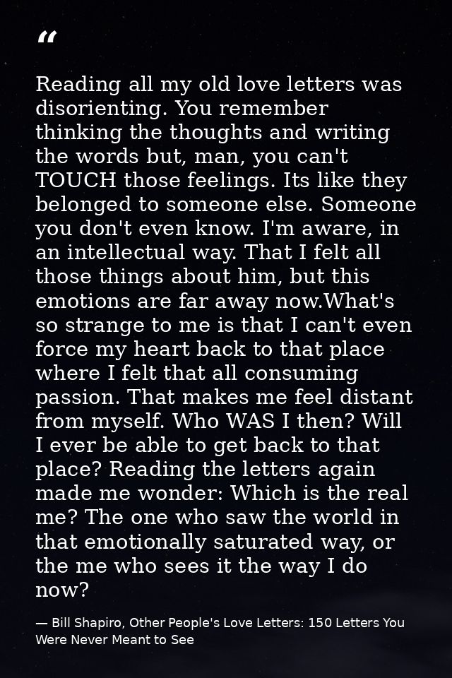 Reading all my old love letters was disorienting. You remember thinking the thoughts and writing the words but, man, you — Bill Shapiro, Other People's Love Letters: 150 Letters You Were Never Meant to See