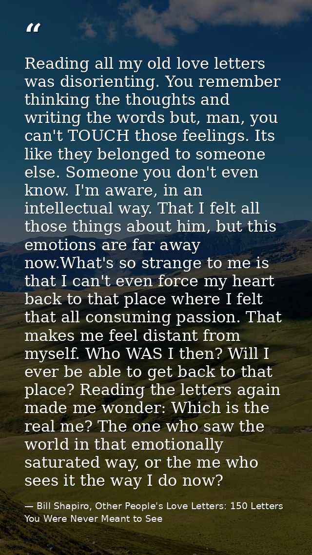 Reading all my old love letters was disorienting. You remember thinking the thoughts and writing the words but, man, you — Bill Shapiro, Other People's Love Letters: 150 Letters You Were Never Meant to See