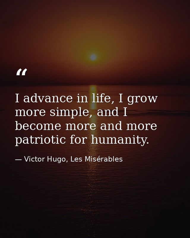 I advance in life, I grow more simple, and I become more and more patriotic for humanity. — Victor Hugo, Les Misérables