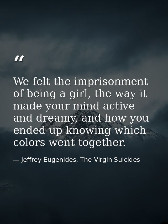 We felt the imprisonment of being a girl, the way it made your mind active and dreamy, and how you ended up knowing whic — Jeffrey Eugenides, The Virgin Suicides