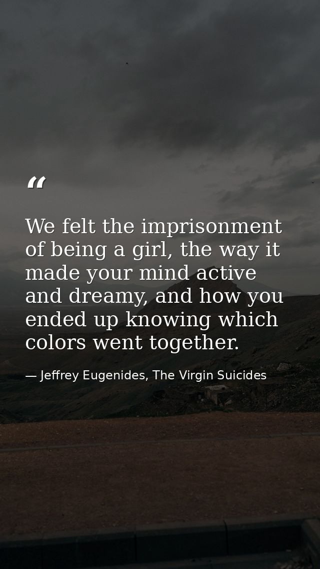 We felt the imprisonment of being a girl, the way it made your mind active and dreamy, and how you ended up knowing whic — Jeffrey Eugenides, The Virgin Suicides