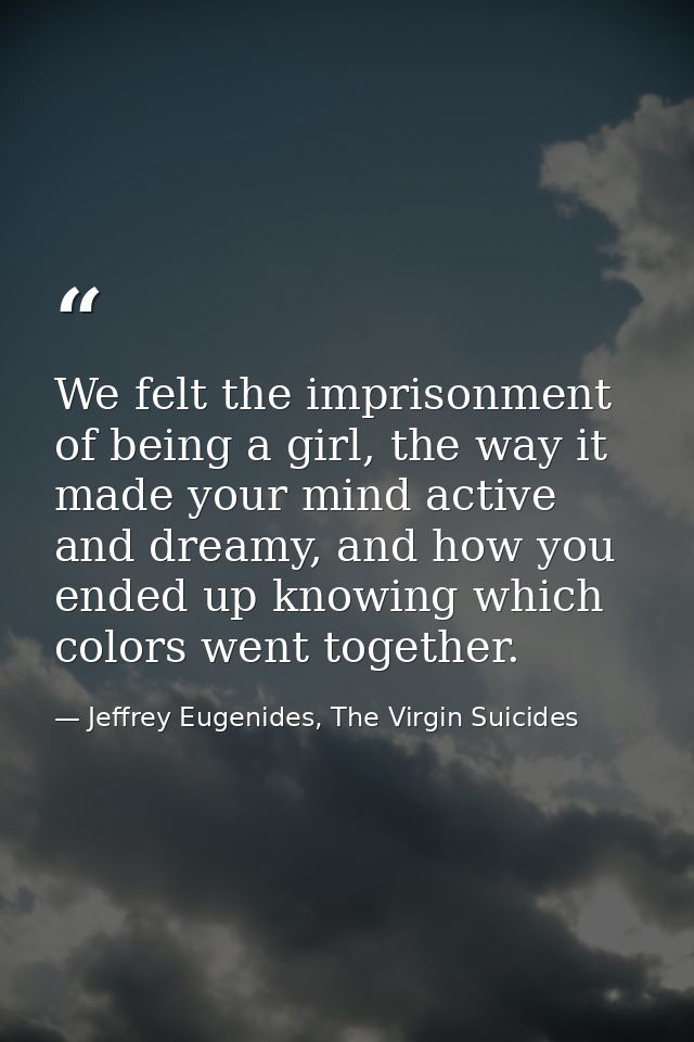 We felt the imprisonment of being a girl, the way it made your mind active and dreamy, and how you ended up knowing whic — Jeffrey Eugenides, The Virgin Suicides