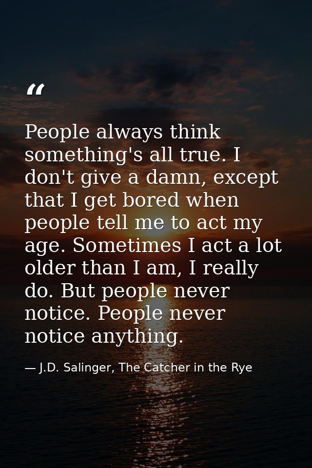 People always think something's all true. I don't give a damn, except that I get bored when people tell me to act my age — J.D. Salinger, The Catcher in the Rye