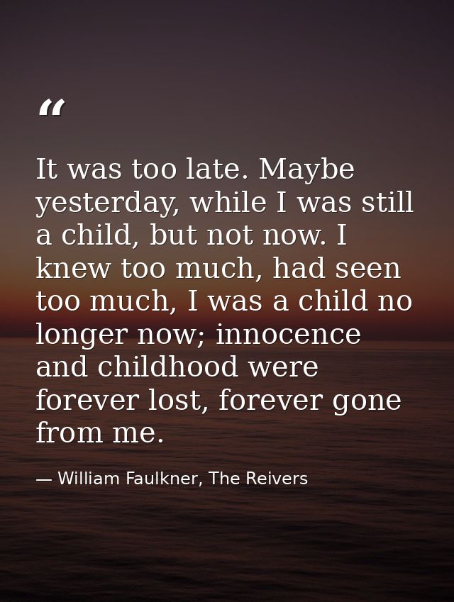 It was too late. Maybe yesterday, while I was still a child, but not now. I knew too much, had seen too much, I was a ch — William Faulkner, The Reivers