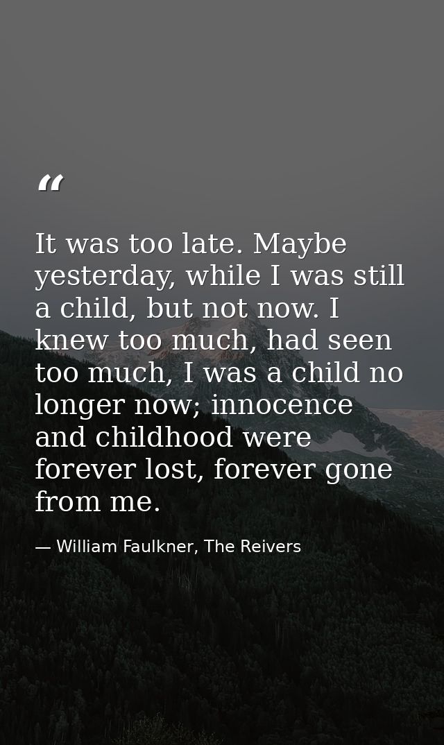 It was too late. Maybe yesterday, while I was still a child, but not now. I knew too much, had seen too much, I was a ch — William Faulkner, The Reivers