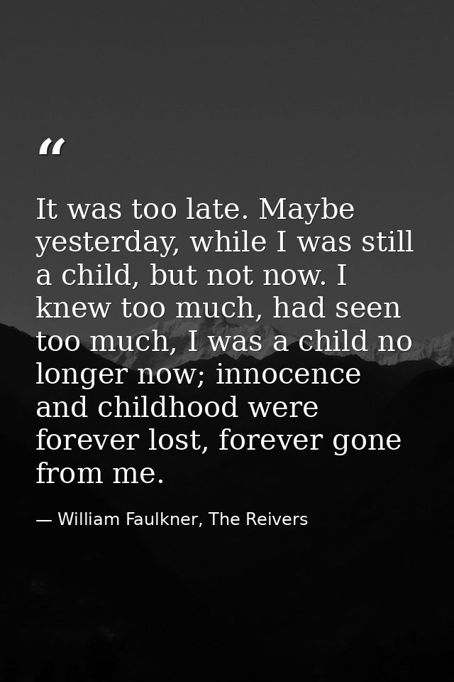It was too late. Maybe yesterday, while I was still a child, but not now. I knew too much, had seen too much, I was a ch — William Faulkner, The Reivers
