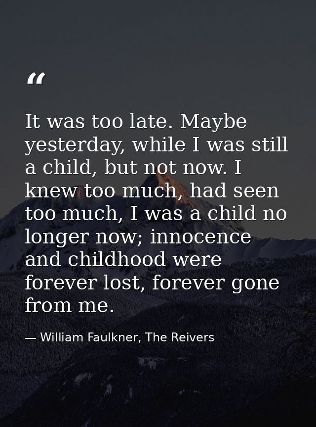 It was too late. Maybe yesterday, while I was still a child, but not now. I knew too much, had seen too much, I was a ch — William Faulkner, The Reivers