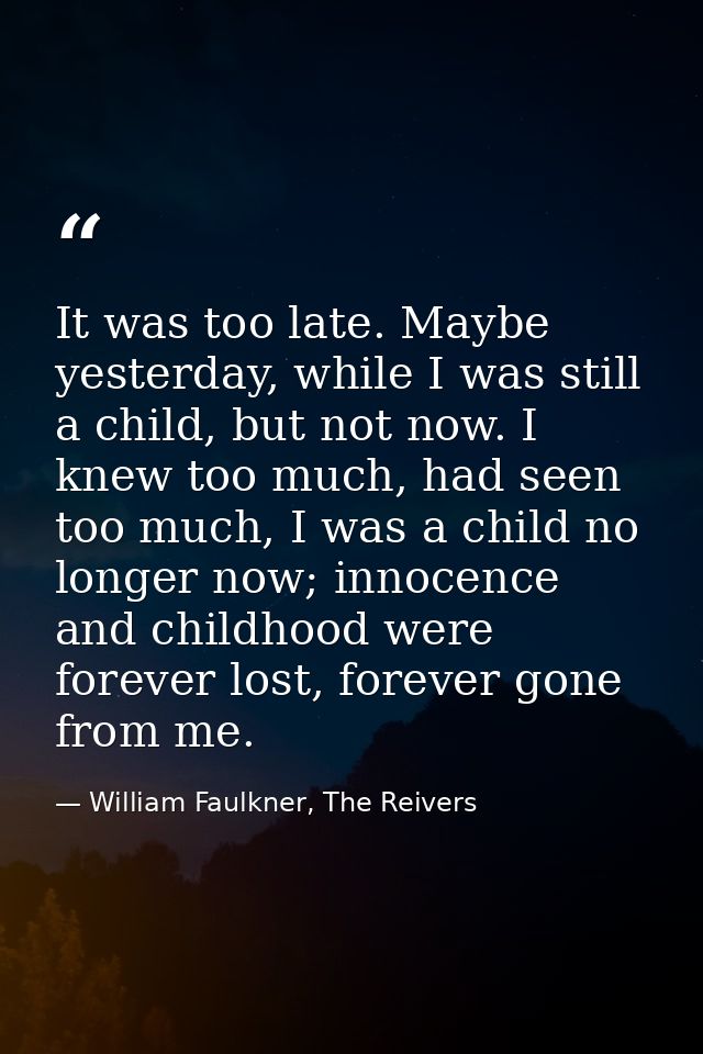 It was too late. Maybe yesterday, while I was still a child, but not now. I knew too much, had seen too much, I was a ch — William Faulkner, The Reivers