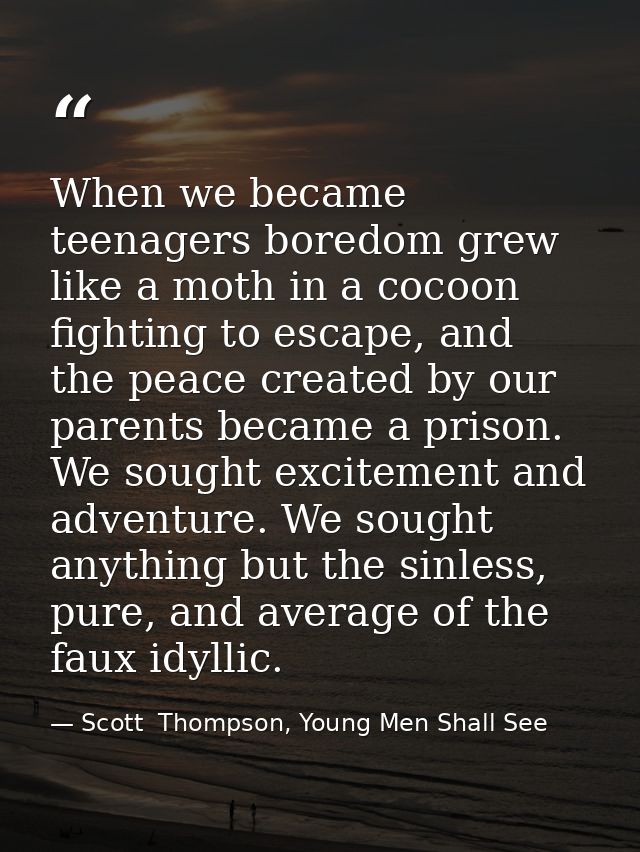 When we became teenagers boredom grew like a moth in a cocoon fighting to escape, and the peace created by our parents b — Scott  Thompson, Young Men Shall See