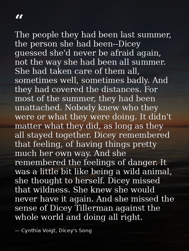 The people they had been last summer, the person she had been--Dicey guessed she'd never be afraid again, not the way sh — Cynthia Voigt, Dicey's Song