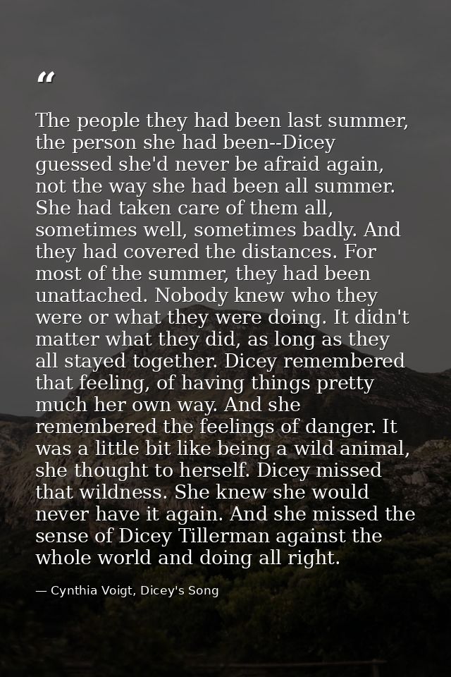 The people they had been last summer, the person she had been--Dicey guessed she'd never be afraid again, not the way sh — Cynthia Voigt, Dicey's Song