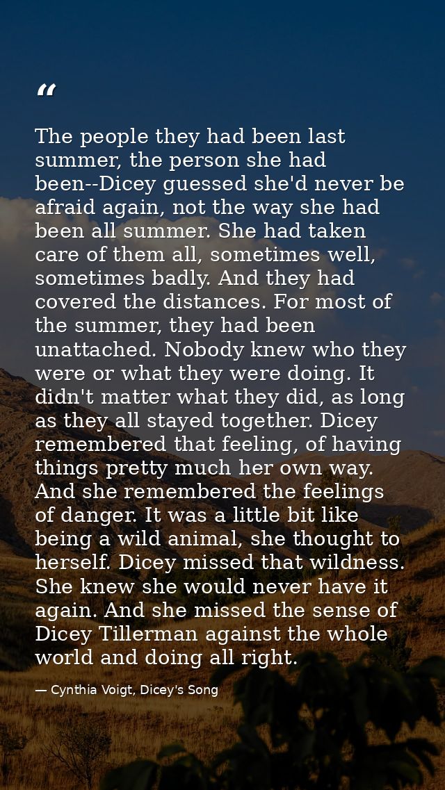 The people they had been last summer, the person she had been--Dicey guessed she'd never be afraid again, not the way sh — Cynthia Voigt, Dicey's Song