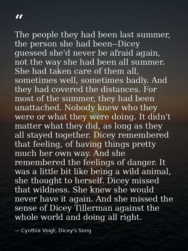 The people they had been last summer, the person she had been--Dicey guessed she'd never be afraid again, not the way sh — Cynthia Voigt, Dicey's Song
