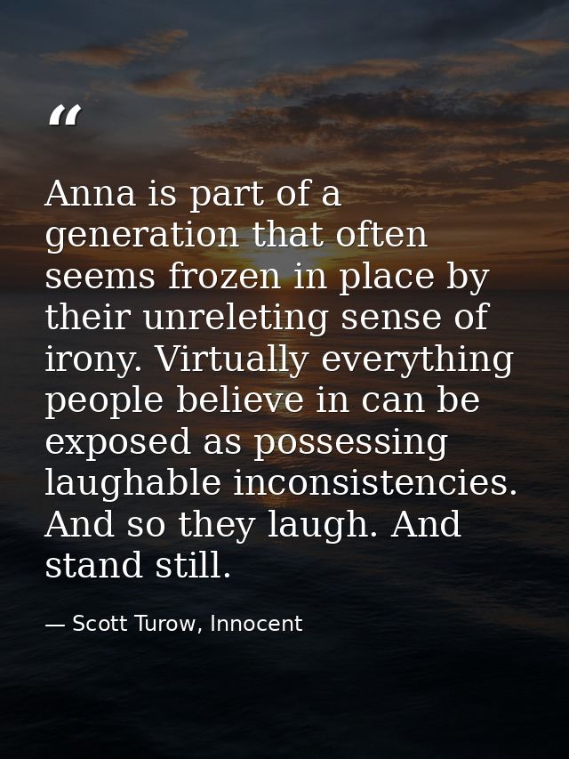 Anna is part of a generation that often seems frozen in place by their unreleting sense of irony. Virtually everything p — Scott Turow, Innocent
