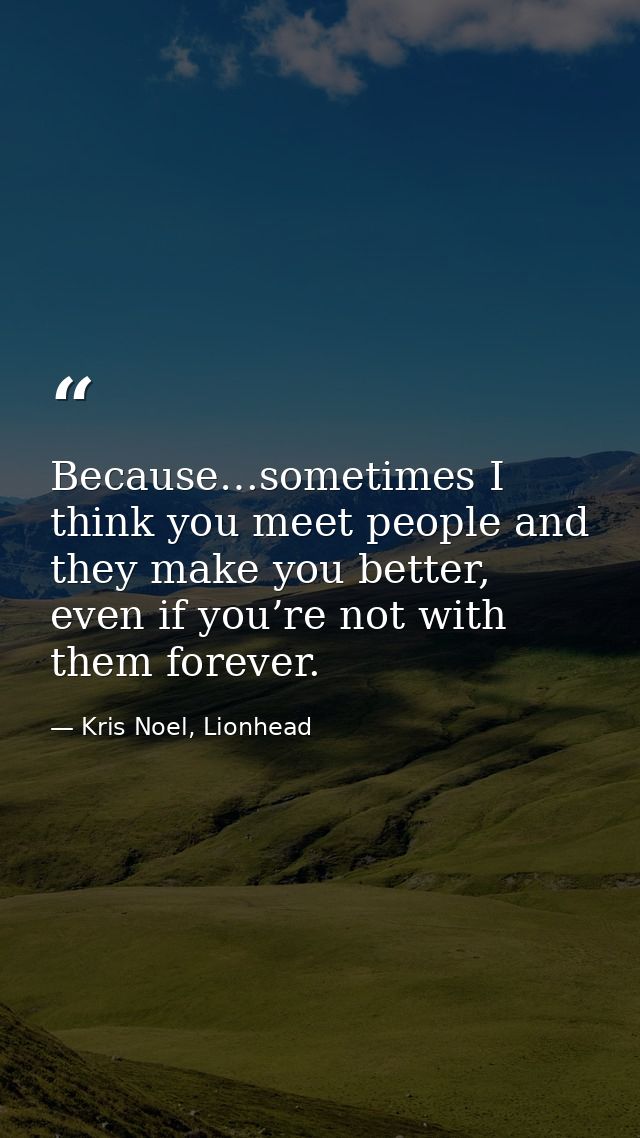 Because…sometimes I think you meet people and they make you better, even if you’re not with them forever. — Kris Noel, Lionhead