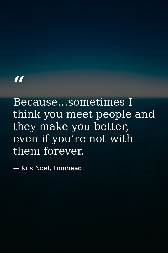 Because…sometimes I think you meet people and they make you better, even if you’re not with them forever. — Kris Noel, Lionhead