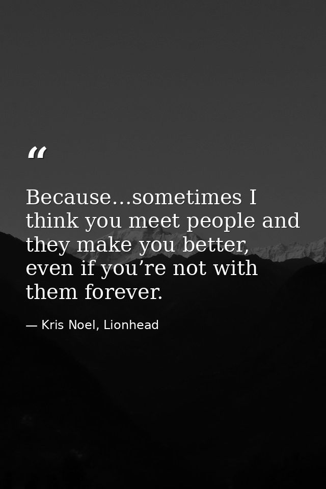 Because…sometimes I think you meet people and they make you better, even if you’re not with them forever. — Kris Noel, Lionhead