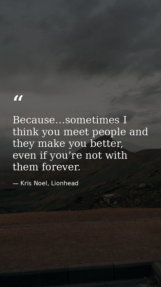 Because…sometimes I think you meet people and they make you better, even if you’re not with them forever. — Kris Noel, Lionhead