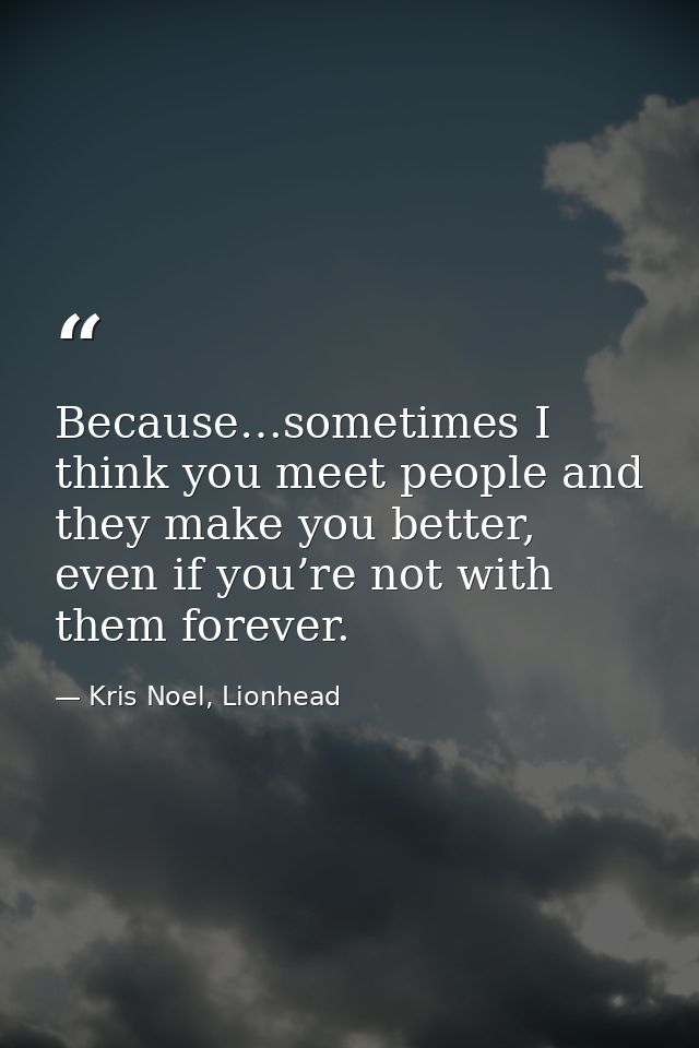 Because…sometimes I think you meet people and they make you better, even if you’re not with them forever. — Kris Noel, Lionhead
