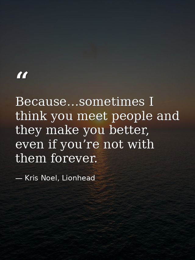 Because…sometimes I think you meet people and they make you better, even if you’re not with them forever. — Kris Noel, Lionhead