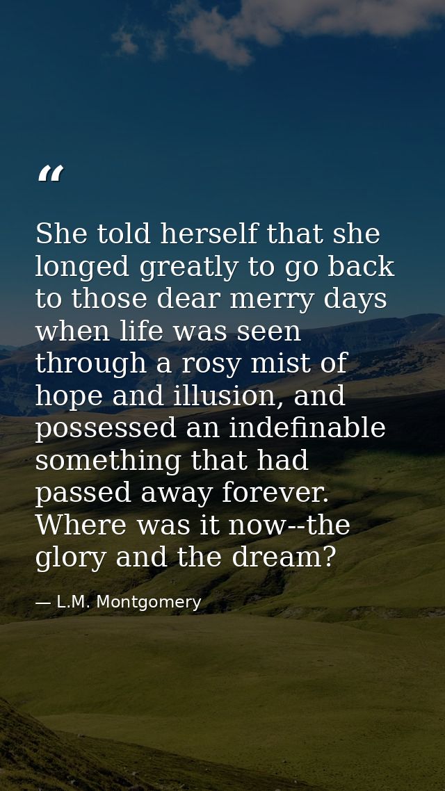 She told herself that she longed greatly to go back to those dear merry days when life was seen through a rosy mist of h — L.M. Montgomery