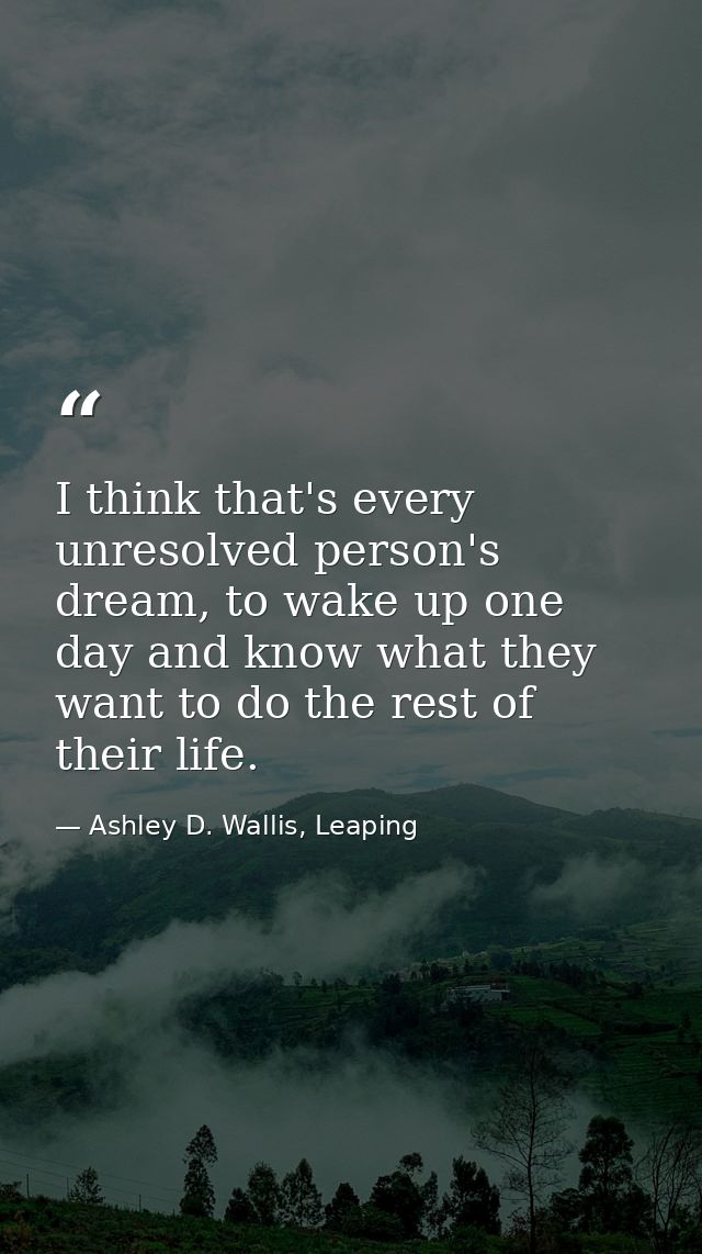 I think that's every unresolved person's dream, to wake up one day and know what they want to do the rest of their life. — Ashley D. Wallis, Leaping