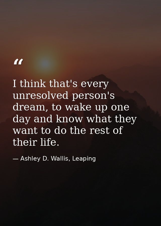 I think that's every unresolved person's dream, to wake up one day and know what they want to do the rest of their life. — Ashley D. Wallis, Leaping