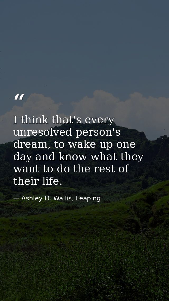 I think that's every unresolved person's dream, to wake up one day and know what they want to do the rest of their life. — Ashley D. Wallis, Leaping