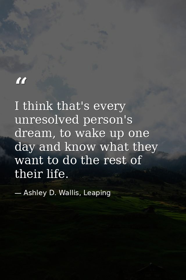 I think that's every unresolved person's dream, to wake up one day and know what they want to do the rest of their life. — Ashley D. Wallis, Leaping
