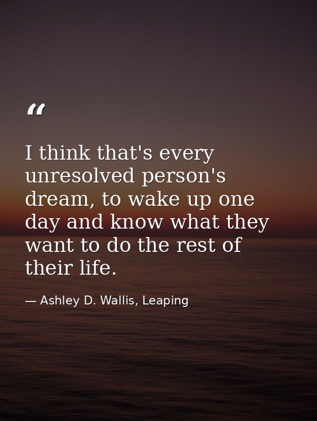 I think that's every unresolved person's dream, to wake up one day and know what they want to do the rest of their life. — Ashley D. Wallis, Leaping
