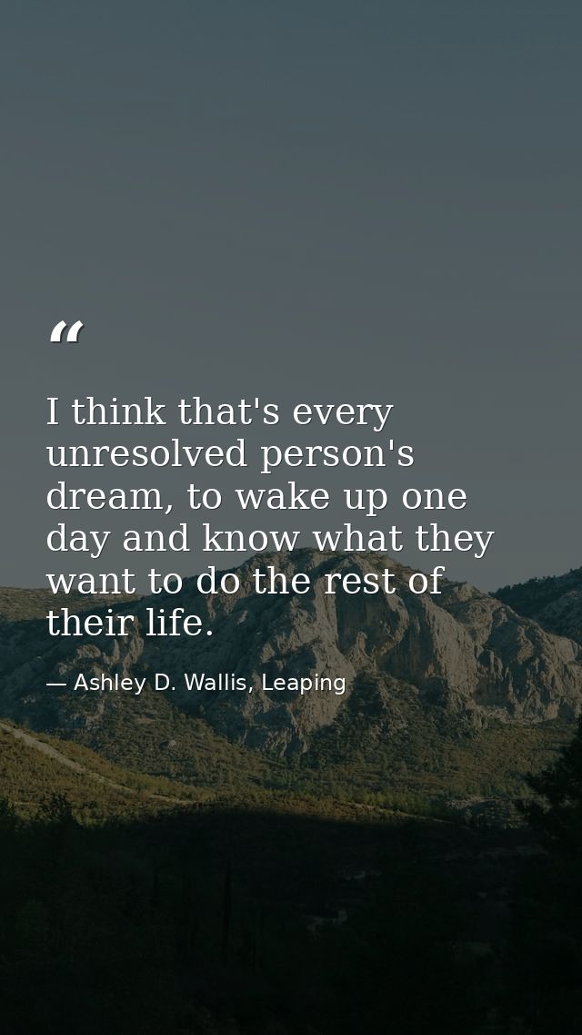 I think that's every unresolved person's dream, to wake up one day and know what they want to do the rest of their life. — Ashley D. Wallis, Leaping