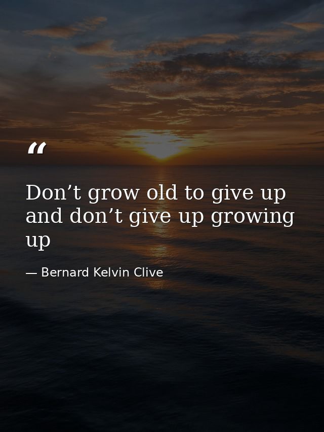 Don’t grow old to give up and don’t give up growing up — Bernard Kelvin Clive