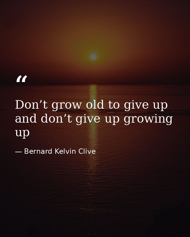 Don’t grow old to give up and don’t give up growing up — Bernard Kelvin Clive