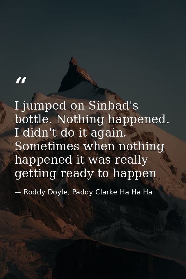 I jumped on Sinbad's bottle. Nothing happened. I didn't do it again. Sometimes when nothing happened it was really getti — Roddy Doyle, Paddy Clarke Ha Ha Ha