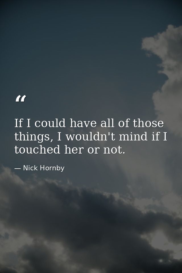 If I could have all of those things, I wouldn't mind if I touched her or not. — Nick Hornby