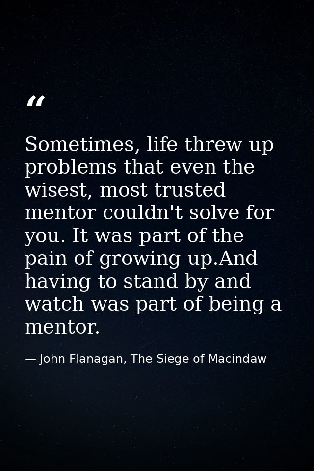 Sometimes, life threw up problems that even the wisest, most trusted mentor couldn't solve for you. It was part of the p — John Flanagan, The Siege of Macindaw