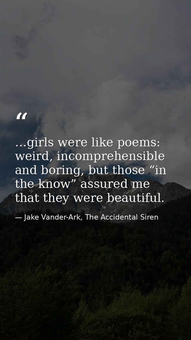…girls were like poems: weird, incomprehensible and boring, but those “in the know” assured me that they were beautiful. — Jake Vander-Ark, The Accidental Siren