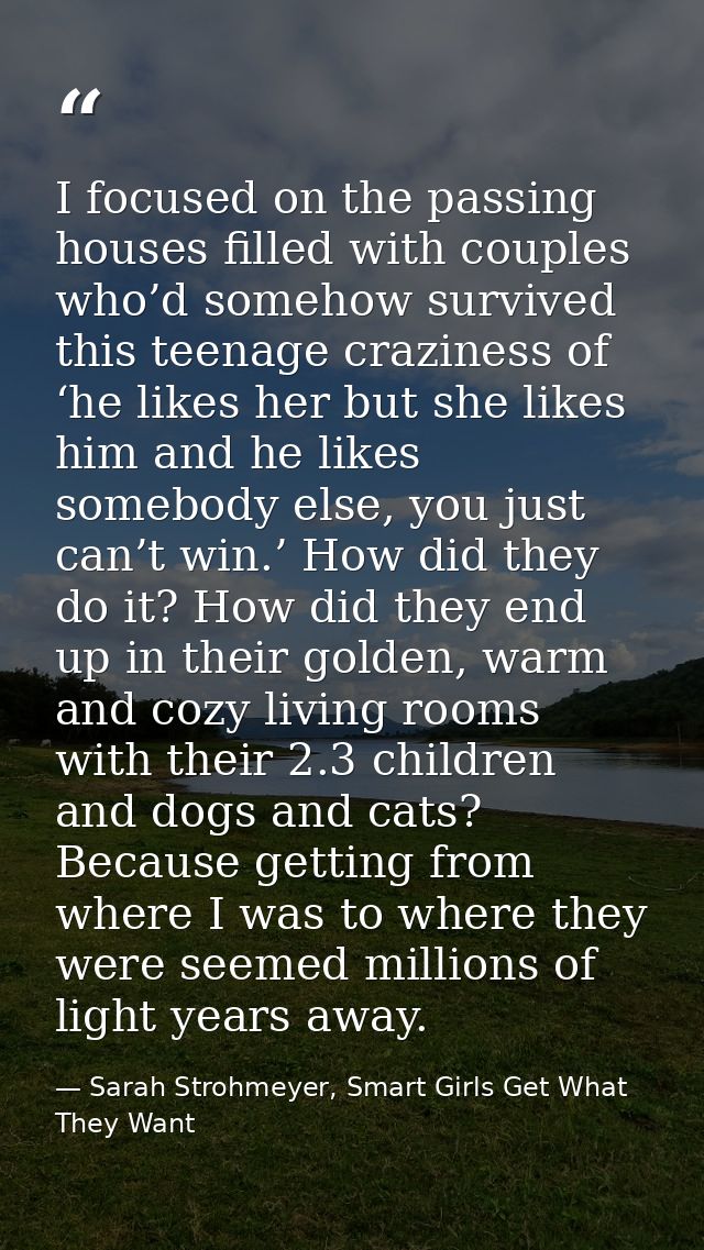 I focused on the passing houses filled with couples who’d somehow survived this teenage craziness of ‘he likes her but s — Sarah Strohmeyer, Smart Girls Get What They Want