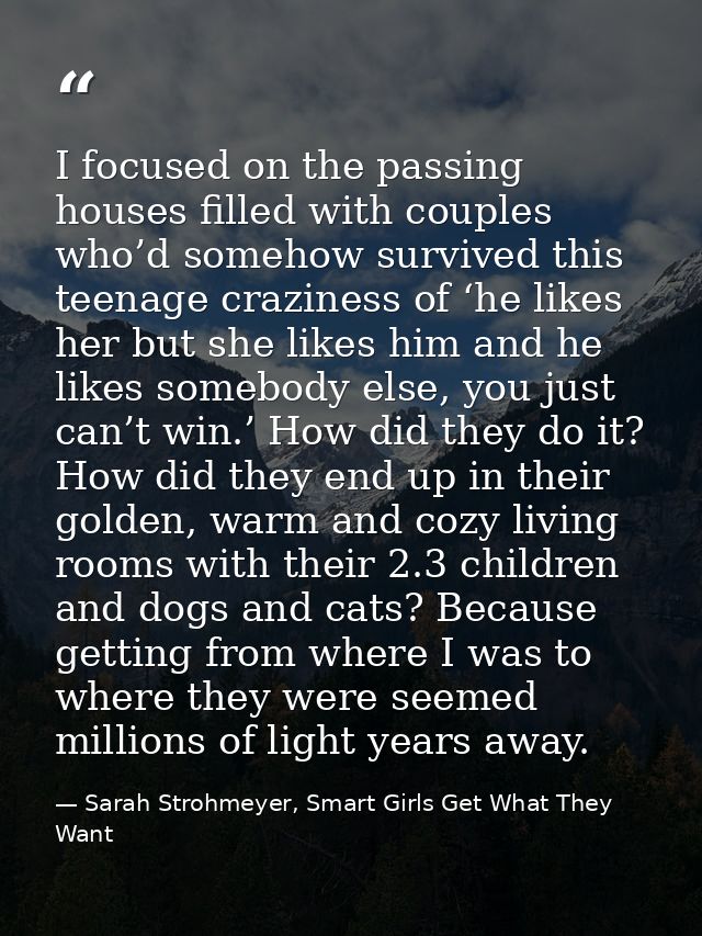 I focused on the passing houses filled with couples who’d somehow survived this teenage craziness of ‘he likes her but s — Sarah Strohmeyer, Smart Girls Get What They Want