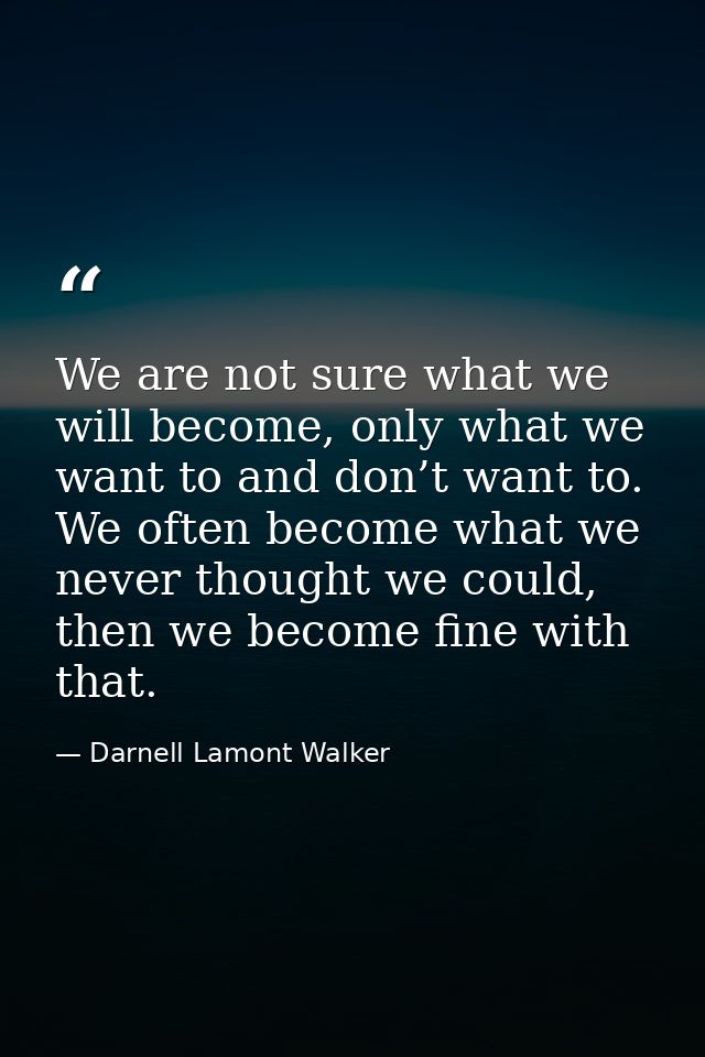 We are not sure what we will become, only what we want to and don’t want to. We often become what we never thought we co — Darnell Lamont Walker