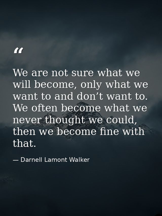 We are not sure what we will become, only what we want to and don’t want to. We often become what we never thought we co — Darnell Lamont Walker